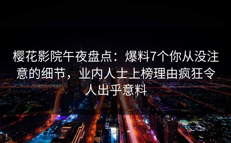 樱花影院午夜盘点：爆料7个你从没注意的细节，业内人士上榜理由疯狂令人出乎意料