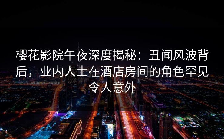 樱花影院午夜深度揭秘：丑闻风波背后，业内人士在酒店房间的角色罕见令人意外