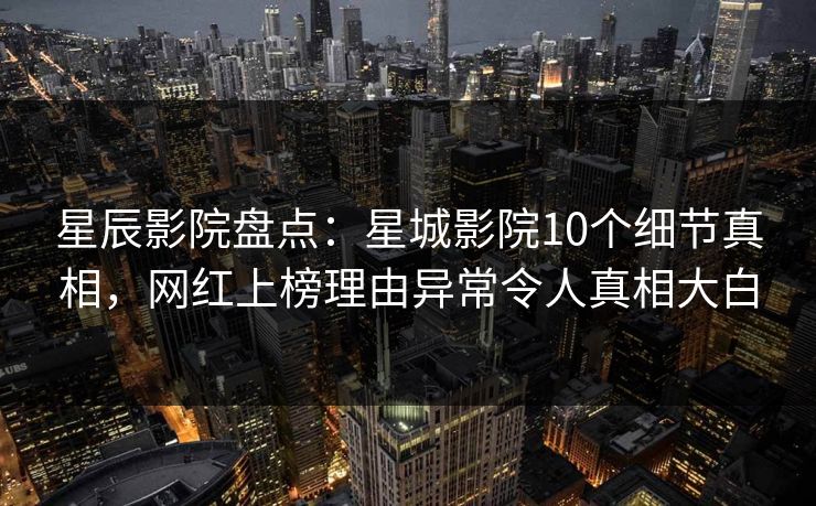 星辰影院盘点：星城影院10个细节真相，网红上榜理由异常令人真相大白