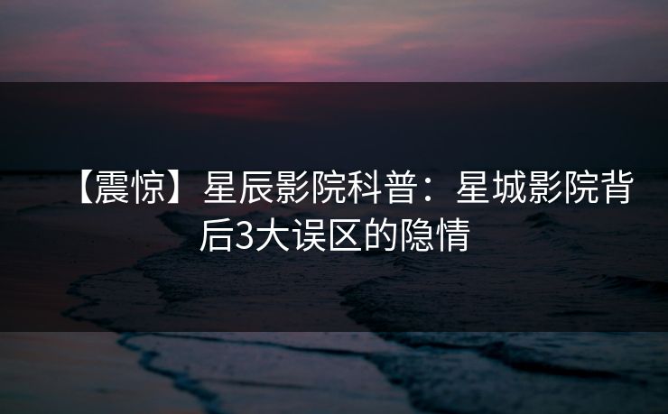 【震惊】星辰影院科普：星城影院背后3大误区的隐情