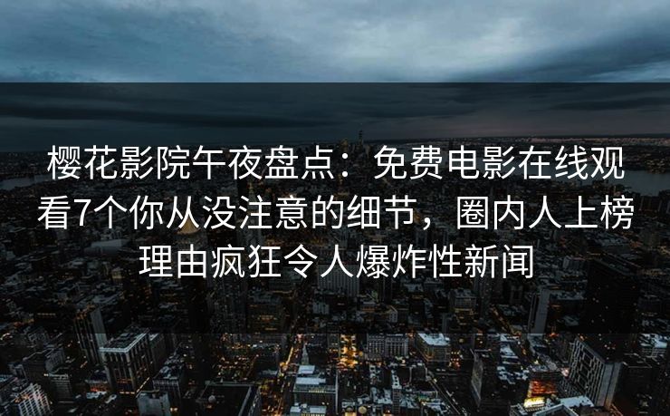 樱花影院午夜盘点：免费电影在线观看7个你从没注意的细节，圈内人上榜理由疯狂令人爆炸性新闻
