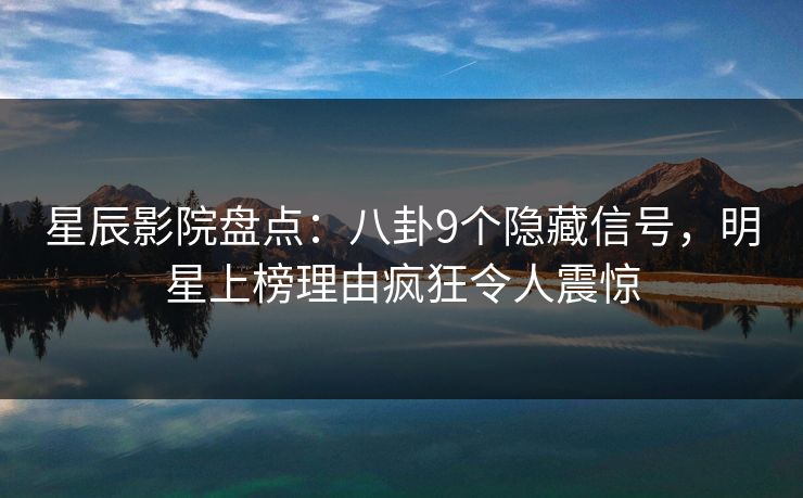 星辰影院盘点：八卦9个隐藏信号，明星上榜理由疯狂令人震惊