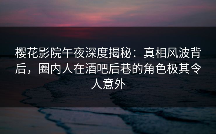 樱花影院午夜深度揭秘：真相风波背后，圈内人在酒吧后巷的角色极其令人意外
