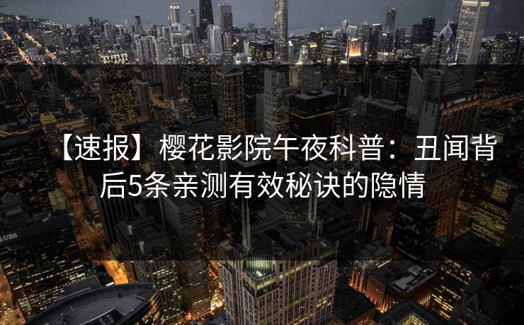 【速报】樱花影院午夜科普：丑闻背后5条亲测有效秘诀的隐情