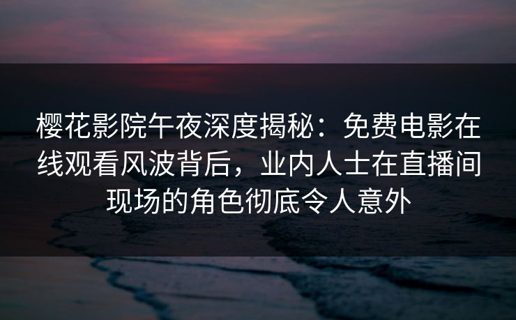 樱花影院午夜深度揭秘：免费电影在线观看风波背后，业内人士在直播间现场的角色彻底令人意外