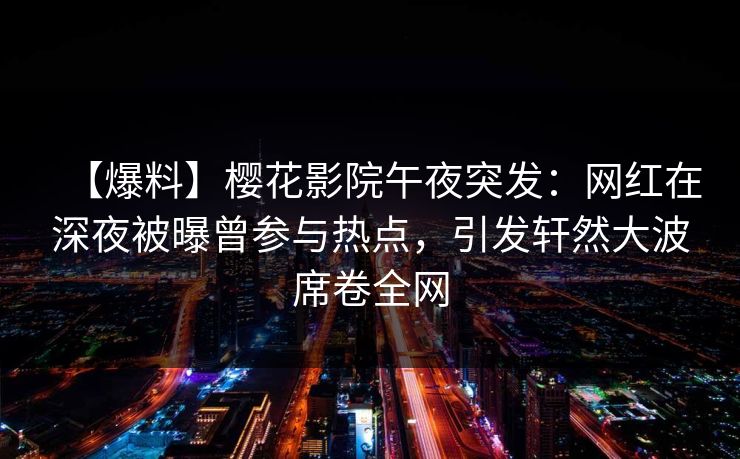 【爆料】樱花影院午夜突发：网红在深夜被曝曾参与热点，引发轩然大波席卷全网