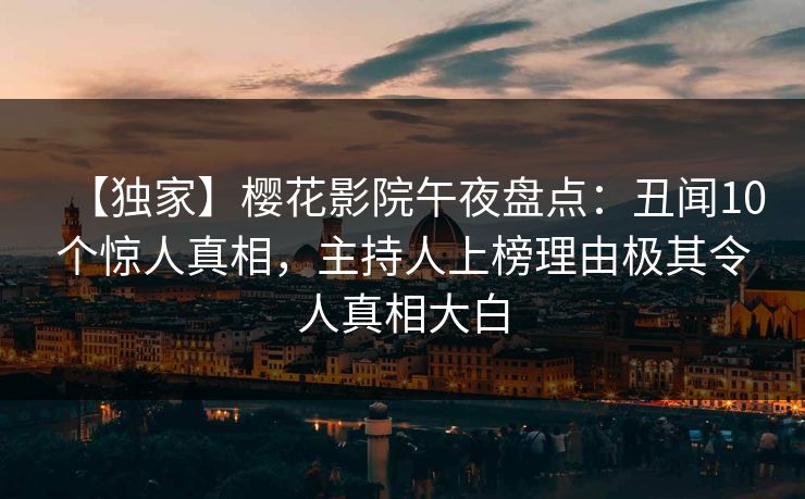 【独家】樱花影院午夜盘点：丑闻10个惊人真相，主持人上榜理由极其令人真相大白
