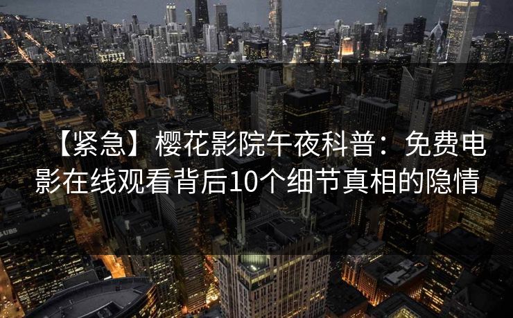 【紧急】樱花影院午夜科普：免费电影在线观看背后10个细节真相的隐情