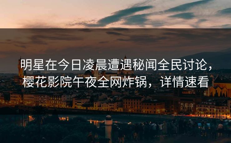 明星在今日凌晨遭遇秘闻全民讨论，樱花影院午夜全网炸锅，详情速看