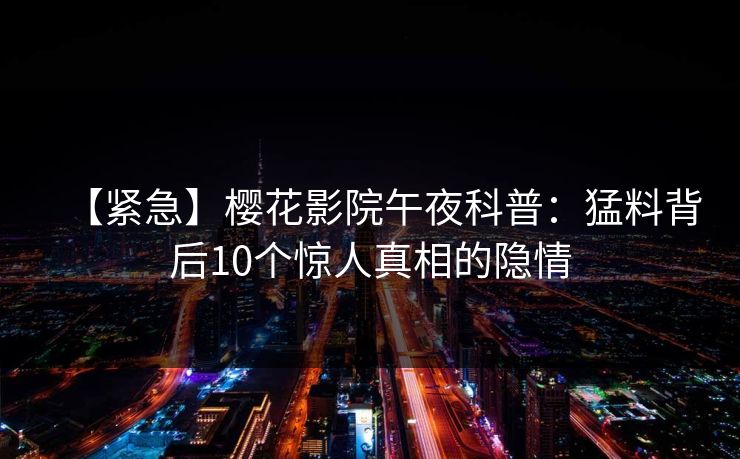 【紧急】樱花影院午夜科普：猛料背后10个惊人真相的隐情