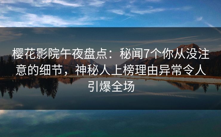 樱花影院午夜盘点:秘闻7个你从没注意的细节,神秘人上榜理由异常令人引爆全场 樱花影院午夜盘点:秘闻7个你从没注意的细节,神秘人上榜理由异常令人引爆全场
