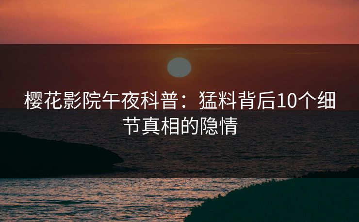 樱花影院午夜科普：猛料背后10个细节真相的隐情
