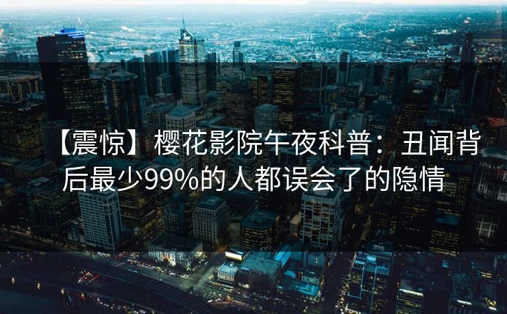 【震惊】樱花影院午夜科普：丑闻背后最少99%的人都误会了的隐情