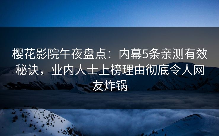 樱花影院午夜盘点：内幕5条亲测有效秘诀，业内人士上榜理由彻底令人网友炸锅