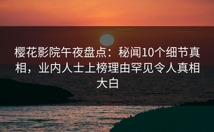 樱花影院午夜盘点：秘闻10个细节真相，业内人士上榜理由罕见令人真相大白