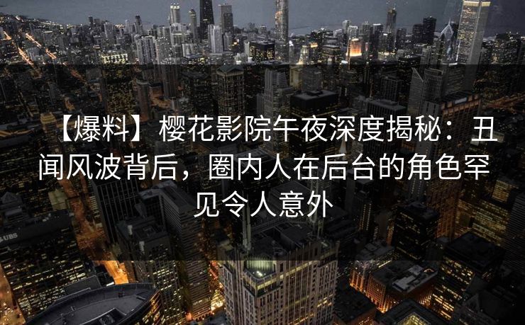 【爆料】樱花影院午夜深度揭秘：丑闻风波背后，圈内人在后台的角色罕见令人意外