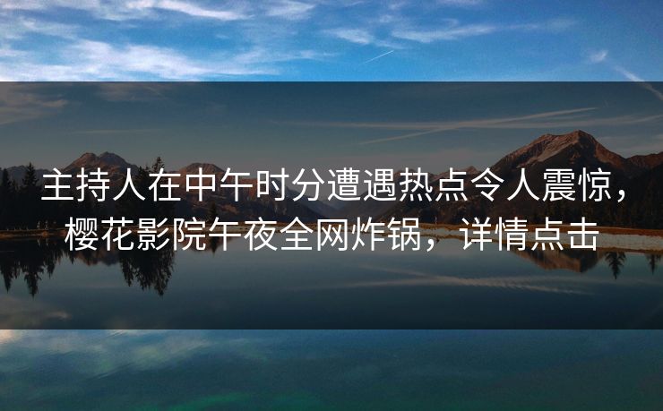 主持人在中午时分遭遇热点令人震惊，樱花影院午夜全网炸锅，详情点击