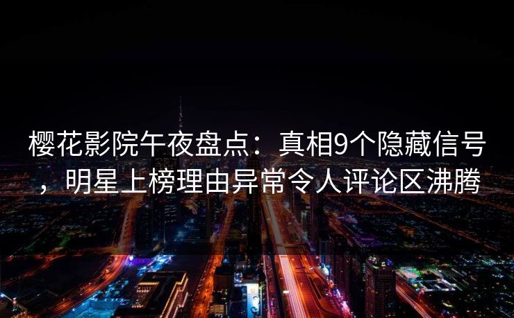 樱花影院午夜盘点：真相9个隐藏信号，明星上榜理由异常令人评论区沸腾