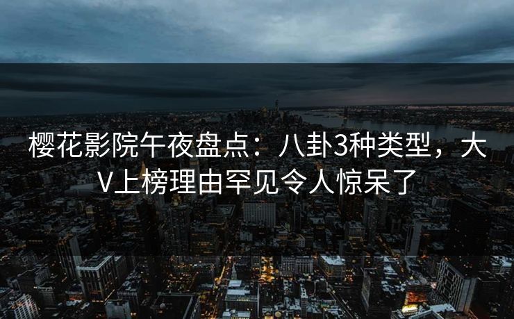 樱花影院午夜盘点：八卦3种类型，大V上榜理由罕见令人惊呆了