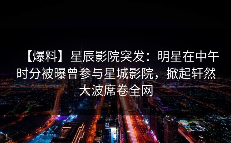 【爆料】星辰影院突发：明星在中午时分被曝曾参与星城影院，掀起轩然大波席卷全网