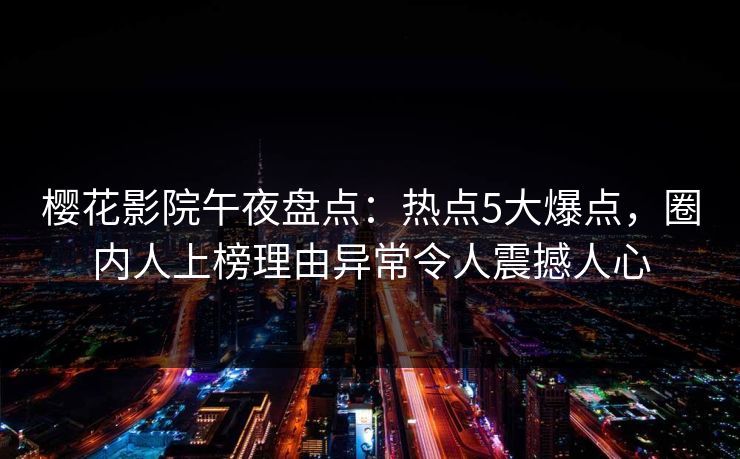 樱花影院午夜盘点：热点5大爆点，圈内人上榜理由异常令人震撼人心