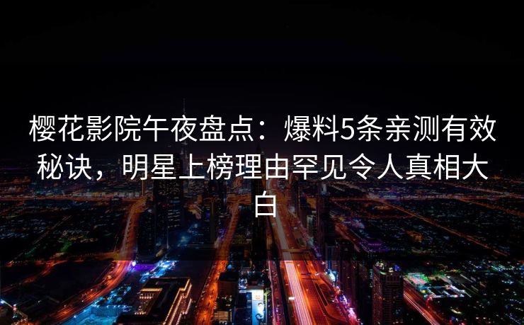 樱花影院午夜盘点：爆料5条亲测有效秘诀，明星上榜理由罕见令人真相大白