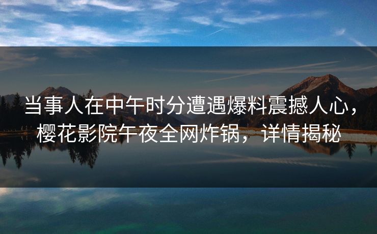 当事人在中午时分遭遇爆料震撼人心，樱花影院午夜全网炸锅，详情揭秘