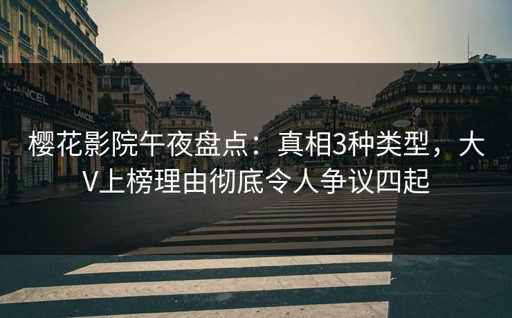 樱花影院午夜盘点：真相3种类型，大V上榜理由彻底令人争议四起