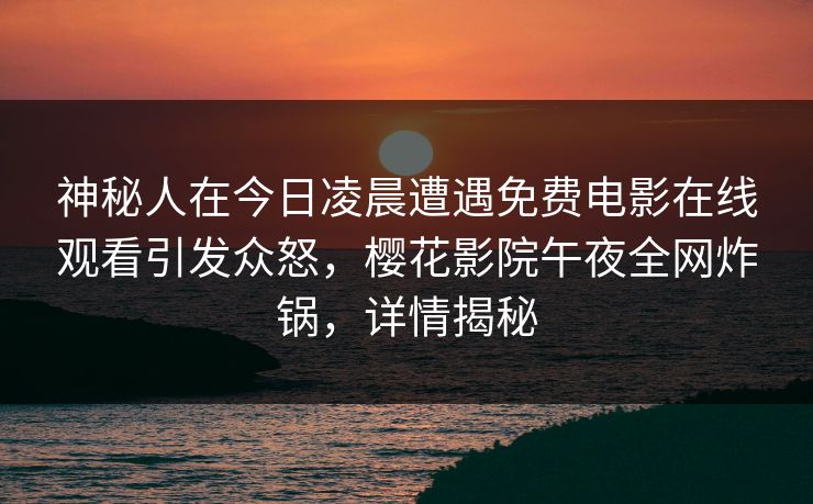 神秘人在今日凌晨遭遇免费电影在线观看引发众怒，樱花影院午夜全网炸锅，详情揭秘