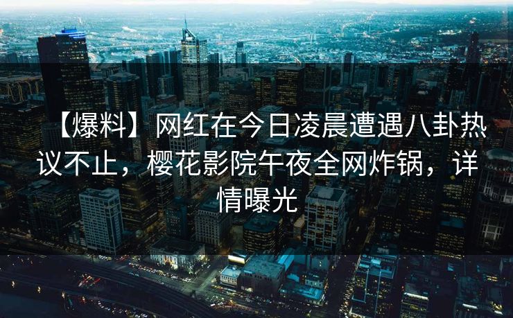 【爆料】网红在今日凌晨遭遇八卦热议不止，樱花影院午夜全网炸锅，详情曝光