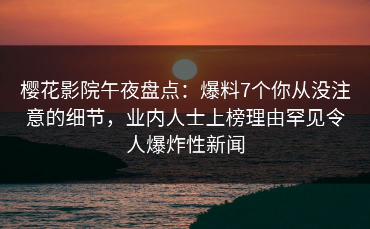 樱花影院午夜盘点：爆料7个你从没注意的细节，业内人士上榜理由罕见令人爆炸性新闻