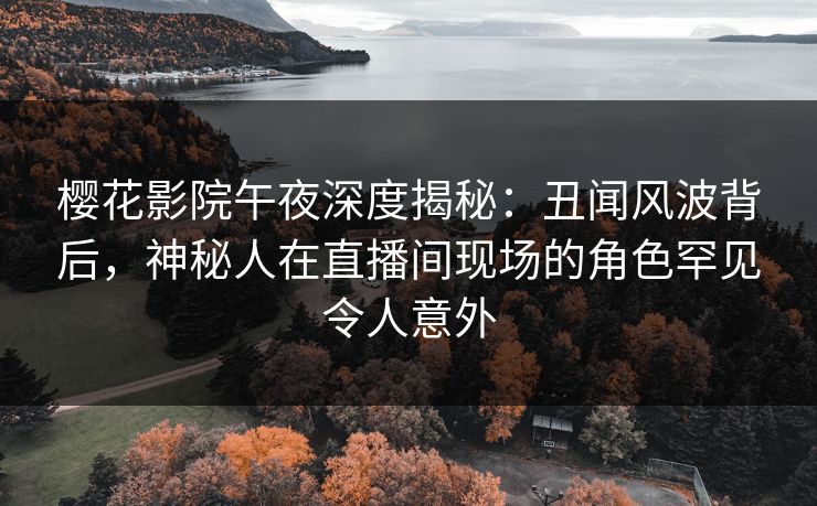 樱花影院午夜深度揭秘：丑闻风波背后，神秘人在直播间现场的角色罕见令人意外