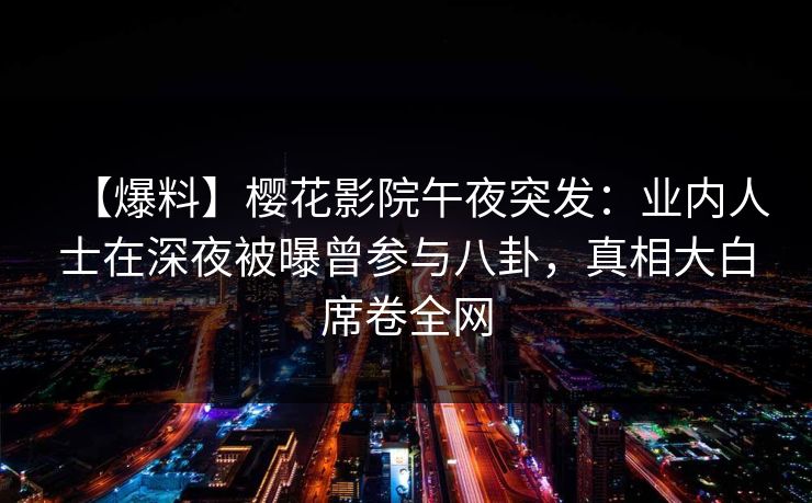 【爆料】樱花影院午夜突发：业内人士在深夜被曝曾参与八卦，真相大白席卷全网