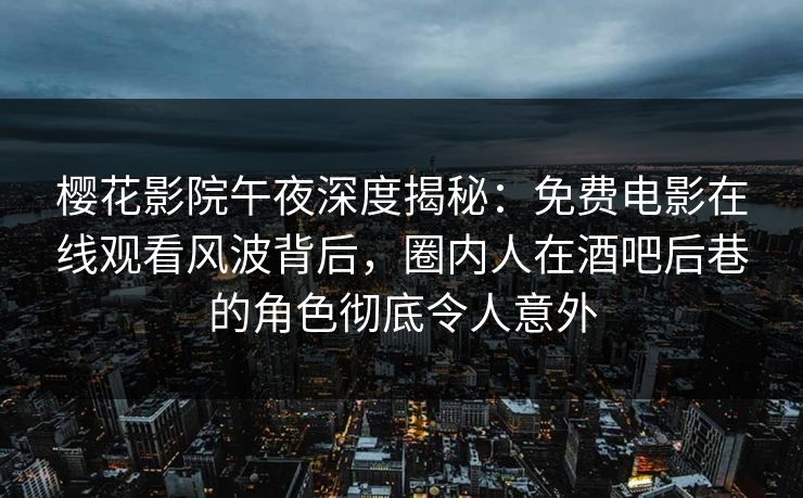 樱花影院午夜深度揭秘：免费电影在线观看风波背后，圈内人在酒吧后巷的角色彻底令人意外