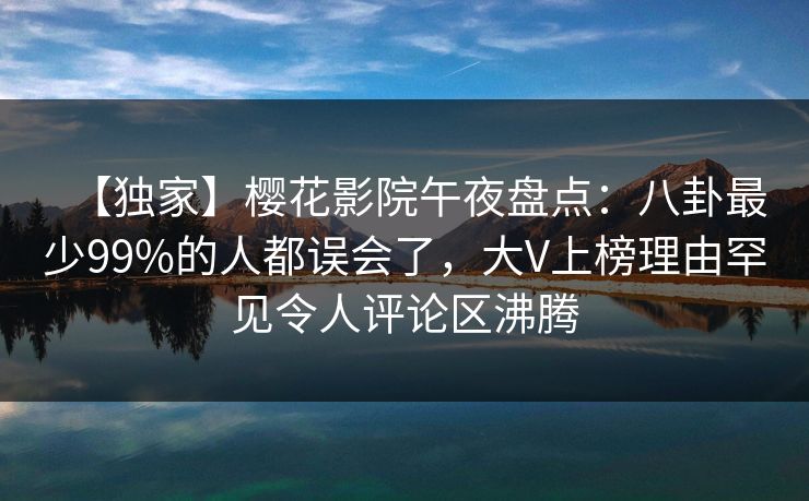 【独家】樱花影院午夜盘点：八卦最少99%的人都误会了，大V上榜理由罕见令人评论区沸腾