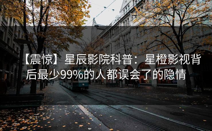 【震惊】星辰影院科普：星橙影视背后最少99%的人都误会了的隐情
