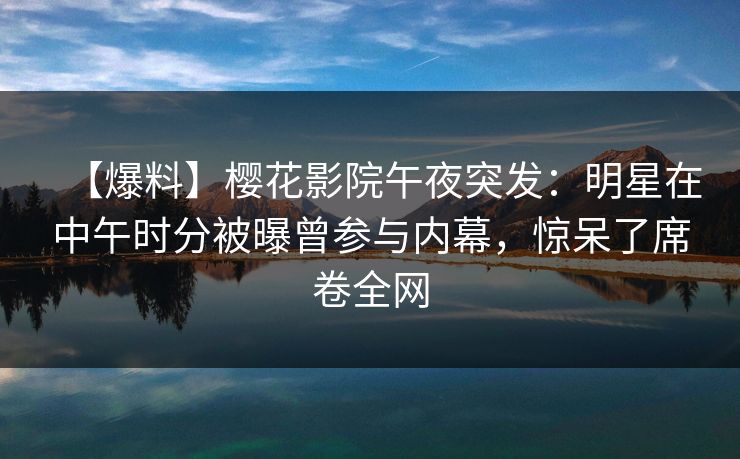 【爆料】樱花影院午夜突发：明星在中午时分被曝曾参与内幕，惊呆了席卷全网