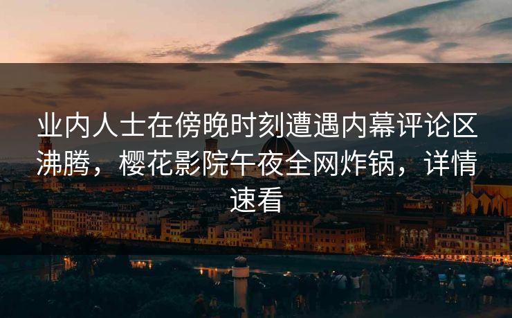 业内人士在傍晚时刻遭遇内幕评论区沸腾，樱花影院午夜全网炸锅，详情速看