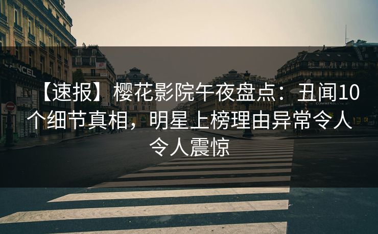 【速报】樱花影院午夜盘点：丑闻10个细节真相，明星上榜理由异常令人令人震惊