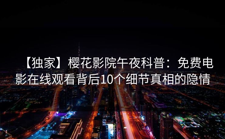 【独家】樱花影院午夜科普：免费电影在线观看背后10个细节真相的隐情