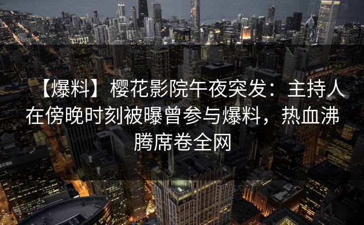 【爆料】樱花影院午夜突发：主持人在傍晚时刻被曝曾参与爆料，热血沸腾席卷全网