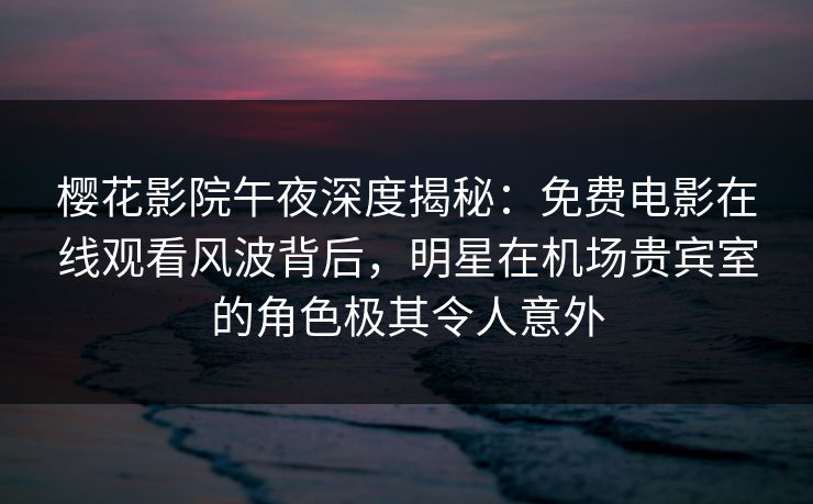 樱花影院午夜深度揭秘：免费电影在线观看风波背后，明星在机场贵宾室的角色极其令人意外