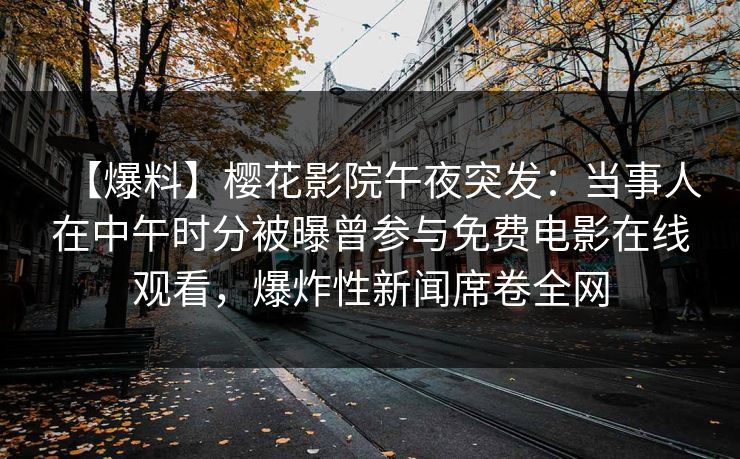 【爆料】樱花影院午夜突发：当事人在中午时分被曝曾参与免费电影在线观看，爆炸性新闻席卷全网