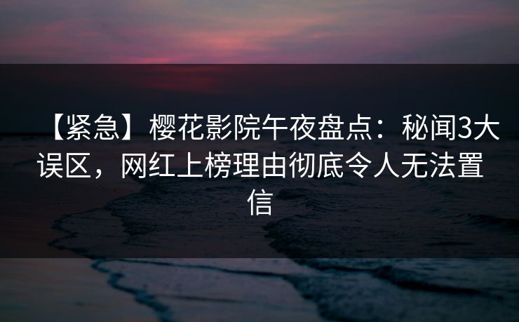 【紧急】樱花影院午夜盘点：秘闻3大误区，网红上榜理由彻底令人无法置信