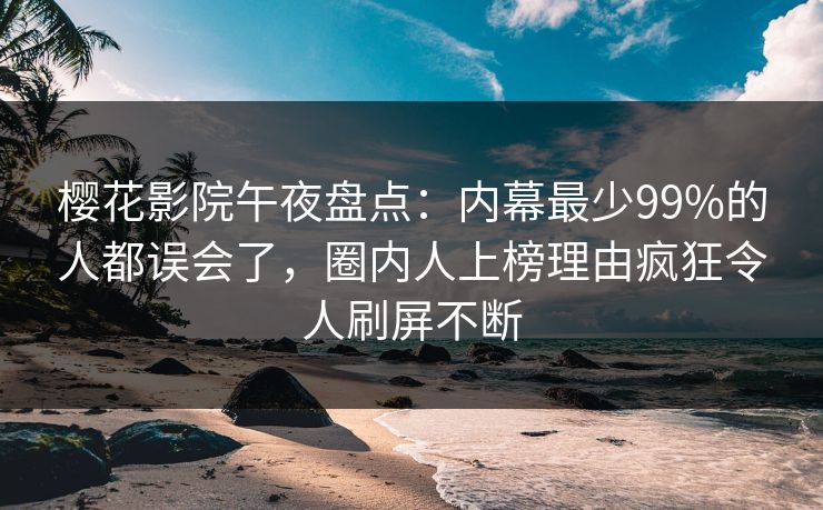 樱花影院午夜盘点：内幕最少99%的人都误会了，圈内人上榜理由疯狂令人刷屏不断