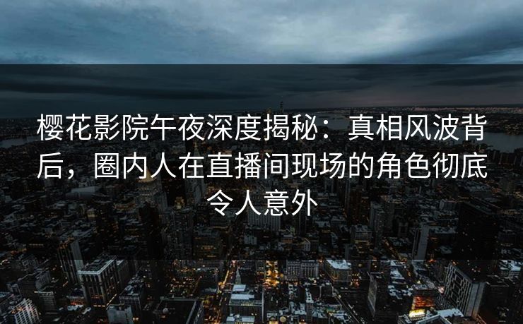 樱花影院午夜深度揭秘：真相风波背后，圈内人在直播间现场的角色彻底令人意外