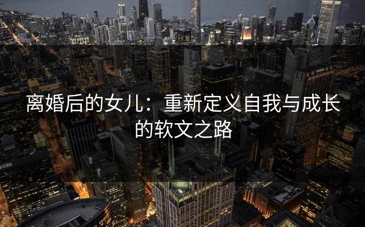 离婚后的女儿：重新定义自我与成长的软文之路
