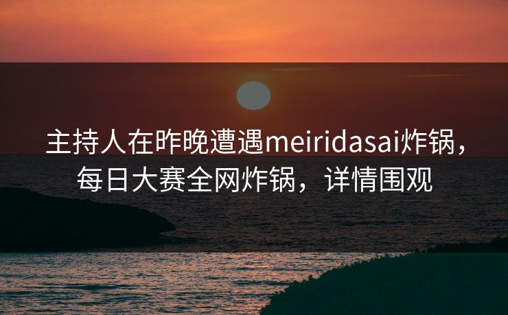 主持人在昨晚遭遇meiridasai炸锅，每日大赛全网炸锅，详情围观
