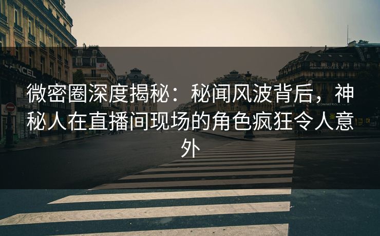 微密圈深度揭秘:秘闻风波背后,神秘人在直播间现场的角色疯狂令人意外 微密圈深度揭秘:秘闻风波背后,神秘人在直播间现场的角色疯狂令人意外
