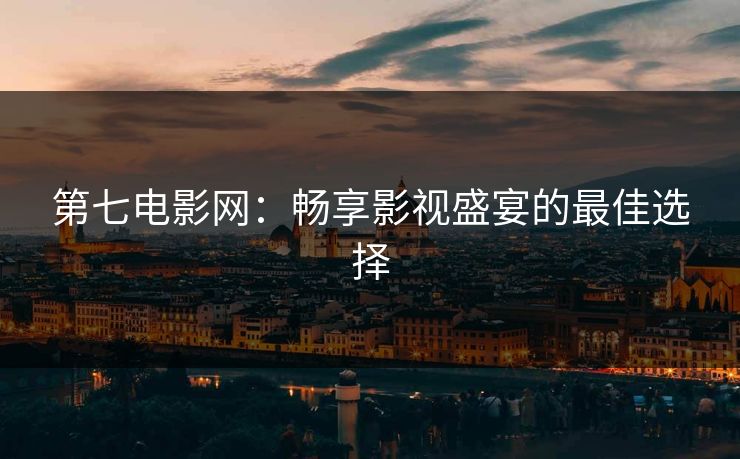 第七电影网:畅享影视盛宴的最佳选择 第七电影网:畅享影视盛宴的最佳选择
